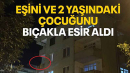 Eşini ve 2 yaşındaki çocuğunu bıçakla esir aldı